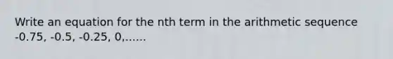 Write an equation for the nth term in the <a href='https://www.questionai.com/knowledge/kEOHJX0H1w-arithmetic-sequence' class='anchor-knowledge'>arithmetic sequence</a> -0.75, -0.5, -0.25, 0,......