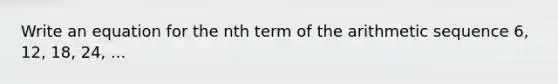 Write an equation for the nth term of the arithmetic sequence 6, 12, 18, 24, ...