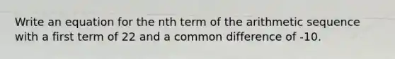 Write an equation for the nth term of the arithmetic sequence with a first term of 22 and a common difference of -10.