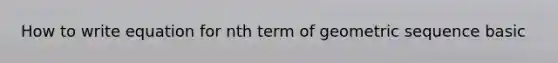How to write equation for nth term of <a href='https://www.questionai.com/knowledge/kNWydVXObB-geometric-sequence' class='anchor-knowledge'>geometric sequence</a> basic