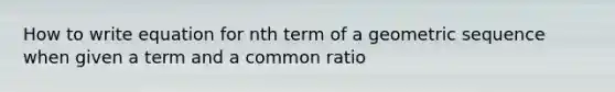 How to write equation for nth term of a geometric sequence when given a term and a common ratio