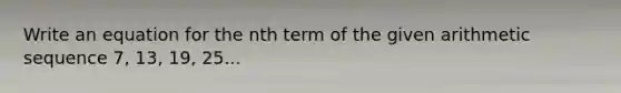 Write an equation for the nth term of the given <a href='https://www.questionai.com/knowledge/kEOHJX0H1w-arithmetic-sequence' class='anchor-knowledge'>arithmetic sequence</a> 7, 13, 19, 25...