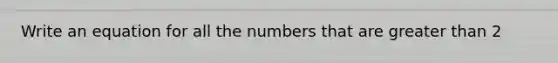 Write an equation for all the numbers that are <a href='https://www.questionai.com/knowledge/ktgHnBD4o3-greater-than' class='anchor-knowledge'>greater than</a> 2