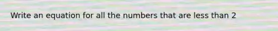 Write an equation for all the numbers that are <a href='https://www.questionai.com/knowledge/k7BtlYpAMX-less-than' class='anchor-knowledge'>less than</a> 2