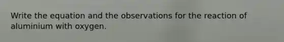 Write the equation and the observations for the reaction of aluminium with oxygen.