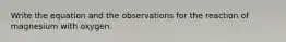 Write the equation and the observations for the reaction of magnesium with oxygen.