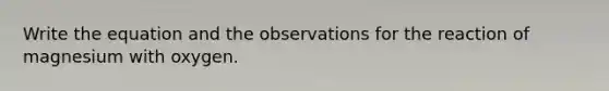 Write the equation and the observations for the reaction of magnesium with oxygen.