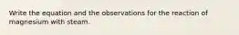 Write the equation and the observations for the reaction of magnesium with steam.