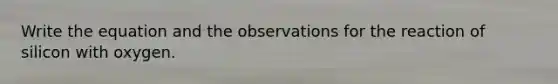 Write the equation and the observations for the reaction of silicon with oxygen.