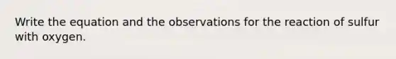 Write the equation and the observations for the reaction of sulfur with oxygen.