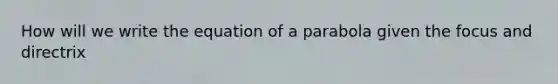 How will we write the equation of a parabola given the focus and directrix