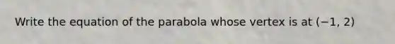 Write the equation of the parabola whose vertex is at (−1, 2)