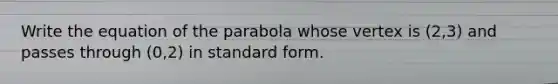 Write the equation of the parabola whose vertex is (2,3) and passes through (0,2) in standard form.