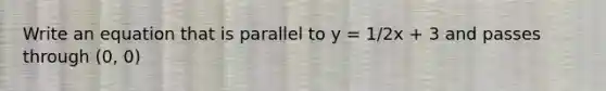 Write an equation that is parallel to y = 1/2x + 3 and passes through (0, 0)