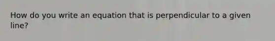 How do you write an equation that is perpendicular to a given line?