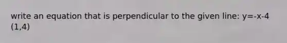 write an equation that is perpendicular to the given line: y=-x-4 (1,4)