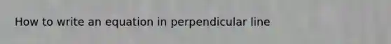 How to write an equation in perpendicular line