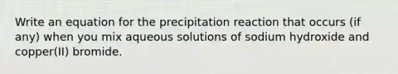 Write an equation for the precipitation reaction that occurs (if any) when you mix aqueous solutions of sodium hydroxide and copper(II) bromide.