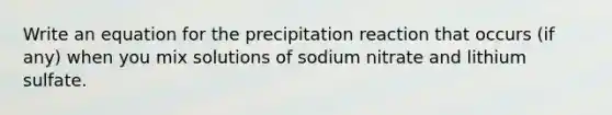 Write an equation for the precipitation reaction that occurs (if any) when you mix solutions of sodium nitrate and lithium sulfate.