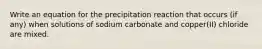 Write an equation for the precipitation reaction that occurs (if any) when solutions of sodium carbonate and copper(II) chloride are mixed.