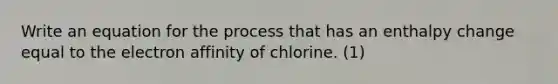 Write an equation for the process that has an enthalpy change equal to the electron affinity of chlorine. (1)