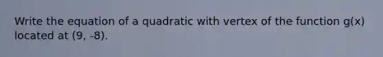 Write the equation of a quadratic with vertex of the function g(x) located at (9, -8).