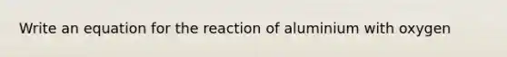 Write an equation for the reaction of aluminium with oxygen