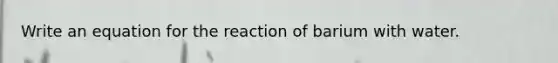 Write an equation for the reaction of barium with water.