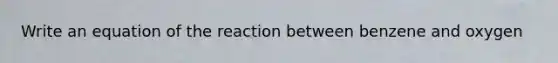 Write an equation of the reaction between benzene and oxygen