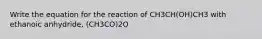 Write the equation for the reaction of CH3CH(OH)CH3 with ethanoic anhydride, (CH3CO)2O