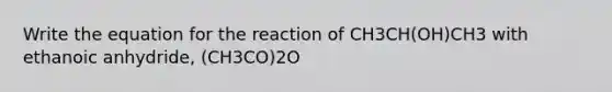 Write the equation for the reaction of CH3CH(OH)CH3 with ethanoic anhydride, (CH3CO)2O