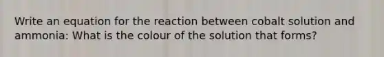 Write an equation for the reaction between cobalt solution and ammonia: What is the colour of the solution that forms?