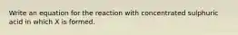 Write an equation for the reaction with concentrated sulphuric acid in which X is formed.