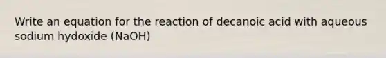 Write an equation for the reaction of decanoic acid with aqueous sodium hydoxide (NaOH)