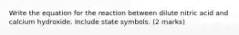 Write the equation for the reaction between dilute nitric acid and calcium hydroxide. Include state symbols. (2 marks)