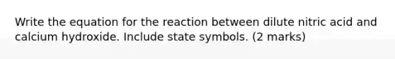 Write the equation for the reaction between dilute nitric acid and calcium hydroxide. Include state symbols. (2 marks)