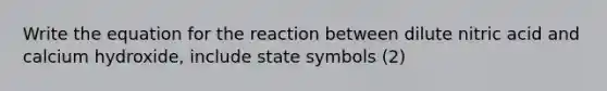 Write the equation for the reaction between dilute nitric acid and calcium hydroxide, include state symbols (2)