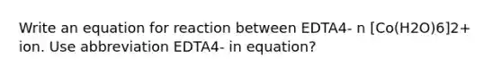 Write an equation for reaction between EDTA4- n [Co(H2O)6]2+ ion. Use abbreviation EDTA4- in equation?