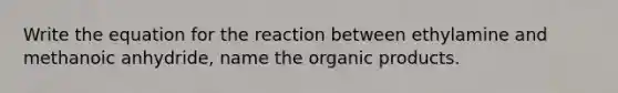 Write the equation for the reaction between ethylamine and methanoic anhydride, name the organic products.