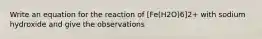 Write an equation for the reaction of [Fe(H2O)6]2+ with sodium hydroxide and give the observations