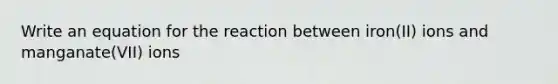 Write an equation for the reaction between iron(II) ions and manganate(VII) ions