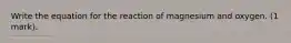 Write the equation for the reaction of magnesium and oxygen. (1 mark).