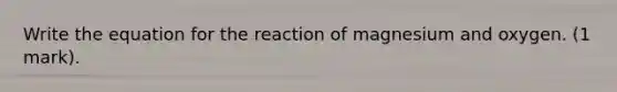 Write the equation for the reaction of magnesium and oxygen. (1 mark).