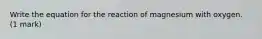 Write the equation for the reaction of magnesium with oxygen. (1 mark)