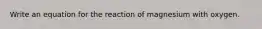 Write an equation for the reaction of magnesium with oxygen.