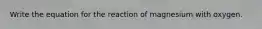 Write the equation for the reaction of magnesium with oxygen.