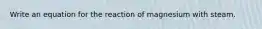 Write an equation for the reaction of magnesium with steam.