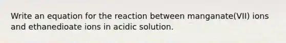 Write an equation for the reaction between manganate(VII) ions and ethanedioate ions in acidic solution.