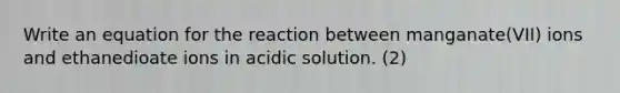 Write an equation for the reaction between manganate(VII) ions and ethanedioate ions in acidic solution. (2)