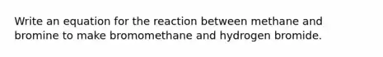 Write an equation for the reaction between methane and bromine to make bromomethane and hydrogen bromide.